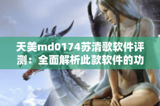 天美m(xù)d0174蘇清歌軟件評測：全面解析此款軟件的功能及用戶體驗