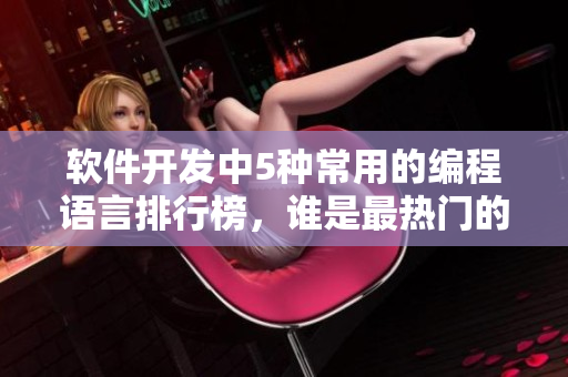 軟件開發(fā)中5種常用的編程語言排行榜，誰是最熱門的？