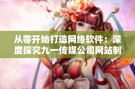 從零開始打造網(wǎng)絡(luò)軟件：深度探究九一傳媒公司網(wǎng)站制作過程