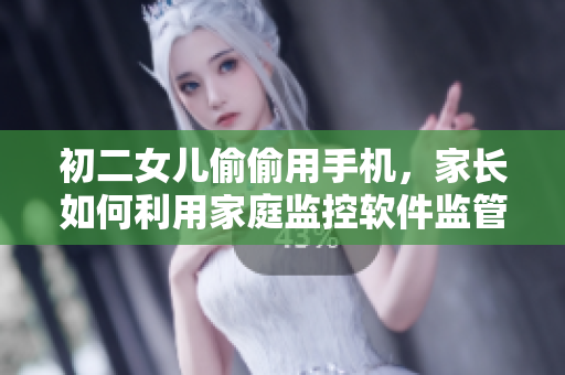 初二女兒偷偷用手機(jī)，家長(zhǎng)如何利用家庭監(jiān)控軟件監(jiān)管？