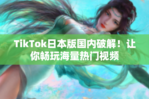 TikTok日本版國內(nèi)破解！讓你暢玩海量熱門視頻