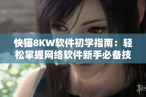 快貓8KW軟件初學指南：輕松掌握網(wǎng)絡(luò)軟件新手必備技能