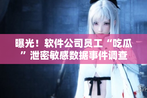 曝光！軟件公司員工“吃瓜”泄密敏感數(shù)據(jù)事件調(diào)查