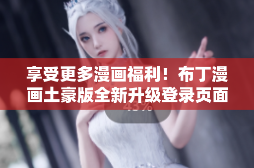 享受更多漫畫福利！布丁漫畫土豪版全新升級登錄頁面來襲！