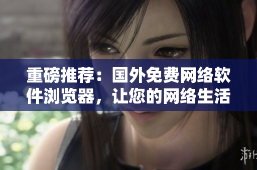 重磅推薦：國外免費網(wǎng)絡軟件瀏覽器，讓您的網(wǎng)絡生活更暢通無阻！