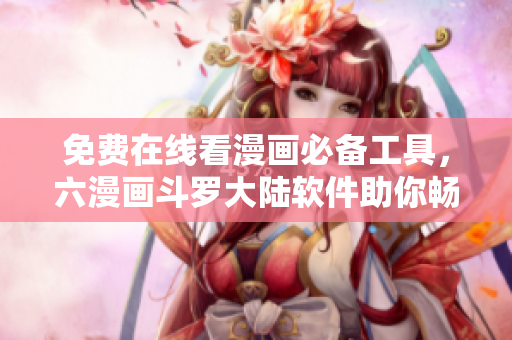 免費(fèi)在線看漫畫(huà)必備工具，六漫畫(huà)斗羅大陸軟件助你暢游漫海！