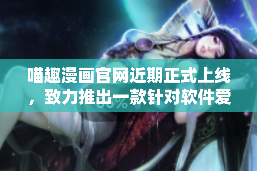 喵趣漫畫(huà)官網(wǎng)近期正式上線，致力推出一款針對(duì)軟件愛(ài)好者的平臺(tái)