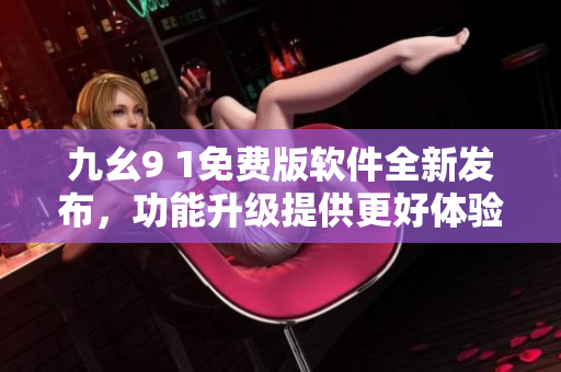 九幺9 1免費(fèi)版軟件全新發(fā)布，功能升級提供更好體驗(yàn)