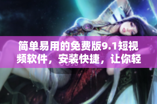 簡單易用的免費版9.1短視頻軟件，安裝快捷，讓你輕松拍攝并分享精彩瞬間