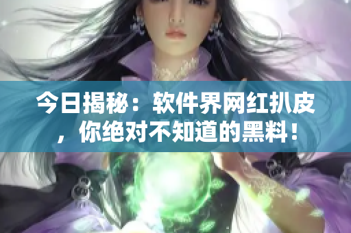 今日揭秘：軟件界網紅扒皮，你絕對不知道的黑料！