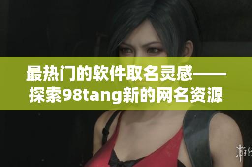 最熱門的軟件取名靈感——探索98tang新的網(wǎng)名資源