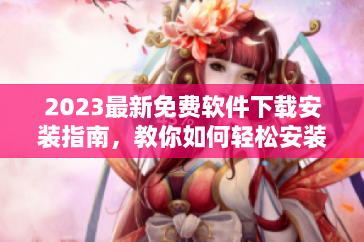 2023最新免費(fèi)軟件下載安裝指南，教你如何輕松安裝各種實(shí)用工具！