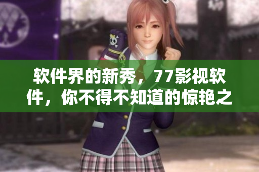 軟件界的新秀，77影視軟件，你不得不知道的驚艷之作！