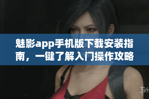 魅影app手機版下載安裝指南，一鍵了解入門操作攻略