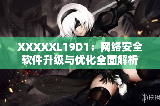 XXXXXL19D1：網(wǎng)絡(luò)安全軟件升級(jí)與優(yōu)化全面解析