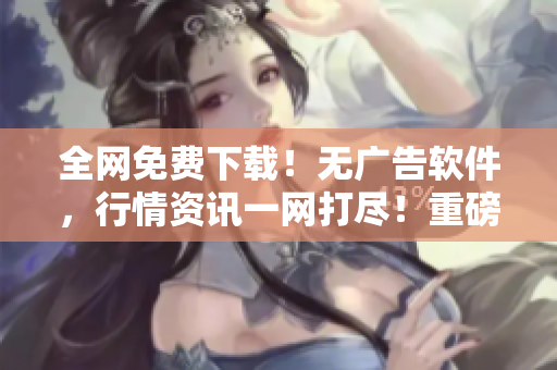 全網(wǎng)免費(fèi)下載！無(wú)廣告軟件，行情資訊一網(wǎng)打盡！重磅推薦！