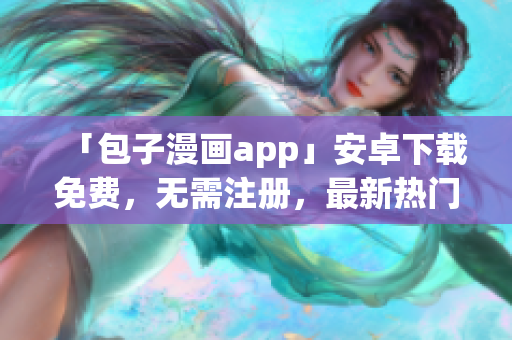 「包子漫畫app」安卓下載免費(fèi)，無需注冊(cè)，最新熱門漫畫隨意看