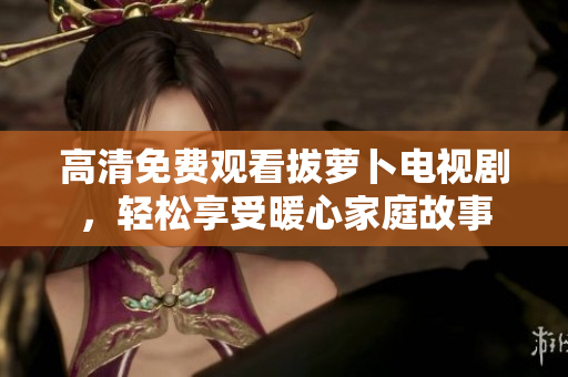 高清免費觀看拔蘿卜電視劇，輕松享受暖心家庭故事