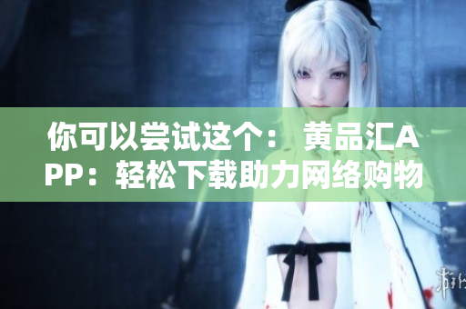 你可以嘗試這個： 黃品匯APP：輕松下載助力網(wǎng)絡(luò)購物。