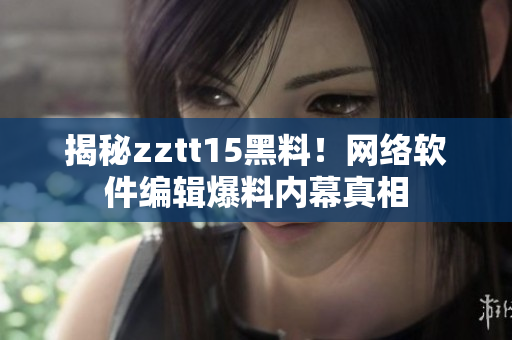 揭秘zztt15黑料！網(wǎng)絡(luò)軟件編輯爆料內(nèi)幕真相