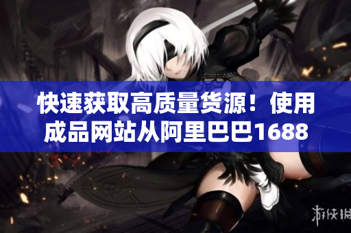 快速獲取高質(zhì)量貨源！使用成品網(wǎng)站從阿里巴巴1688輕松采購