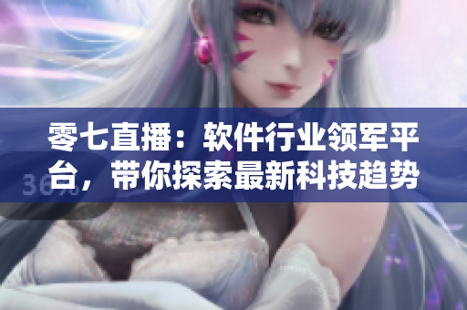 零七直播：軟件行業(yè)領(lǐng)軍平臺(tái)，帶你探索最新科技趨勢(shì)