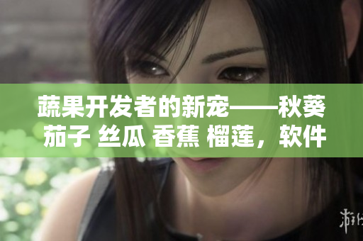 蔬果開(kāi)發(fā)者的新寵——秋葵 茄子 絲瓜 香蕉 榴蓮，軟件界新時(shí)尚