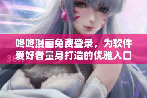 咚咚漫畫免費(fèi)登錄，為軟件愛好者量身打造的優(yōu)雅入口