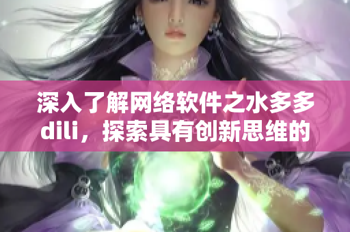 深入了解網(wǎng)絡(luò)軟件之水多多dili，探索具有創(chuàng)新思維的網(wǎng)絡(luò)開(kāi)發(fā)技巧與策略