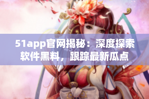 51app官網(wǎng)揭秘：深度探索軟件黑料，跟蹤最新瓜點
