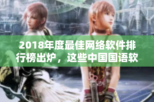 2018年度最佳網(wǎng)絡(luò)軟件排行榜出爐，這些中國(guó)國(guó)語(yǔ)軟件引領(lǐng)行業(yè)新風(fēng)向！