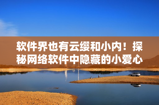 軟件界也有云纓和小內(nèi)！探秘網(wǎng)絡(luò)軟件中隱藏的小愛心
