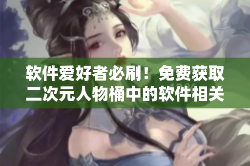軟件愛好者必刷！免費獲取二次元人物桶中的軟件相關(guān)角色