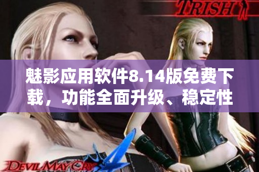 魅影應(yīng)用軟件8.14版免費(fèi)下載，功能全面升級(jí)、穩(wěn)定性優(yōu)化