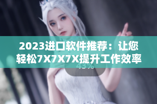 2023進(jìn)口軟件推薦：讓您輕松7X7X7X提升工作效率