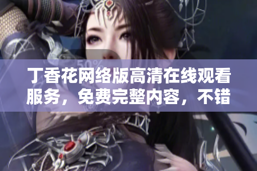 丁香花網(wǎng)絡(luò)版高清在線觀看服務(wù)，免費(fèi)完整內(nèi)容，不錯(cuò)過每一集