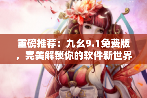 重磅推薦：九幺9.1免費(fèi)版，完美解鎖你的軟件新世界！