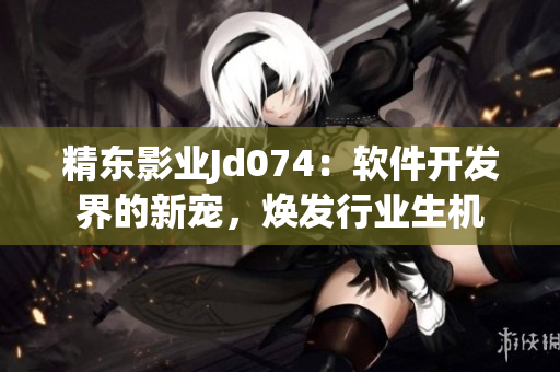 精東影業(yè)Jd074：軟件開發(fā)界的新寵，煥發(fā)行業(yè)生機