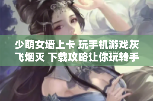 少萌女墻上卡 玩手機(jī)游戲灰飛煙滅 下載攻略讓你玩轉(zhuǎn)手游獨(dú)挑大梁!
