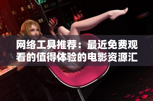 網(wǎng)絡(luò)工具推薦：最近免費(fèi)觀(guān)看的值得體驗(yàn)的電影資源匯總！