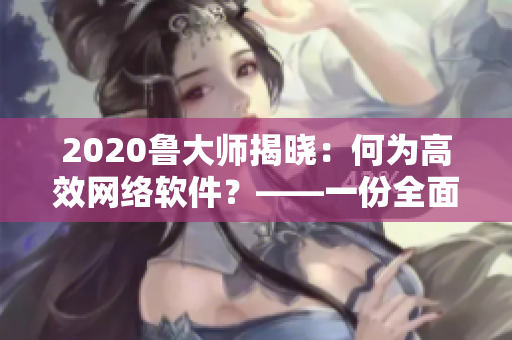 2020魯大師揭曉：何為高效網(wǎng)絡(luò)軟件？——一份全面的解讀指南