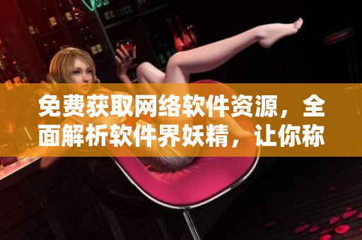 免費(fèi)獲取網(wǎng)絡(luò)軟件資源，全面解析軟件界妖精，讓你稱為網(wǎng)絡(luò)軟件高手！