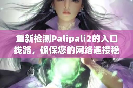 重新檢測Palipali2的入口線路，確保您的網(wǎng)絡(luò)連接穩(wěn)定
