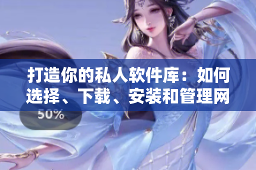 打造你的私人軟件庫：如何選擇、下載、安裝和管理網(wǎng)絡(luò)軟件