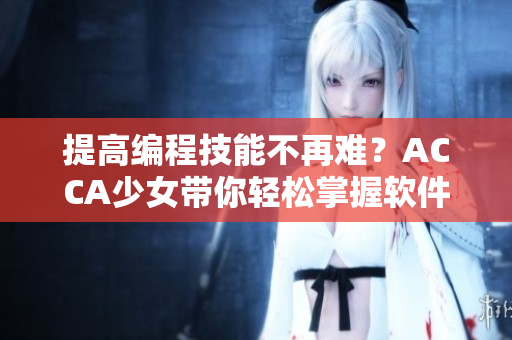 提高編程技能不再難？ACCA少女帶你輕松掌握軟件開(kāi)發(fā)課程！