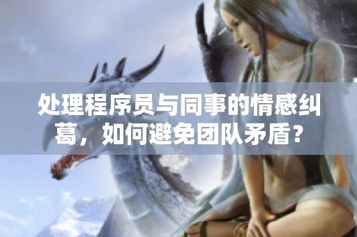 處理程序員與同事的情感糾葛，如何避免團隊矛盾？
