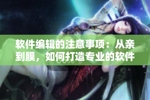軟件編輯的注意事項：從親到膜，如何打造專業(yè)的軟件文章？