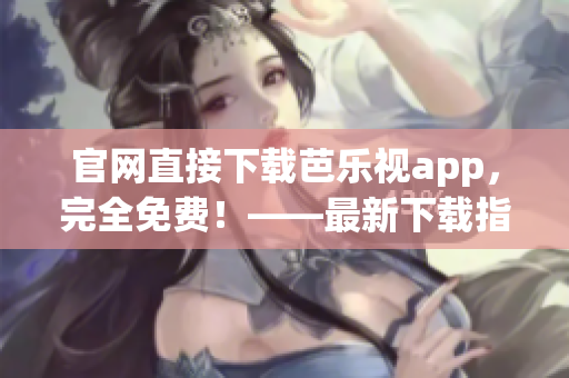 官網(wǎng)直接下載芭樂視app，完全免費(fèi)！——最新下載指南！