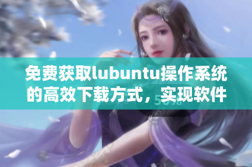 免費獲取lubuntu操作系統(tǒng)的高效下載方式，實現(xiàn)軟件快速部署的技巧