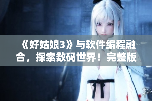 《好姑娘3》與軟件編程融合，探索數(shù)碼世界！完整版在線觀看！